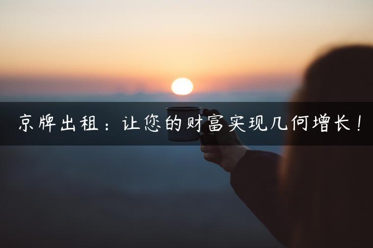 京牌出租：让您的财富实现几何增长！