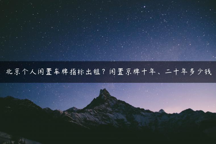 北京个人闲置车牌指标出租？闲置京牌十年、二十年多少钱