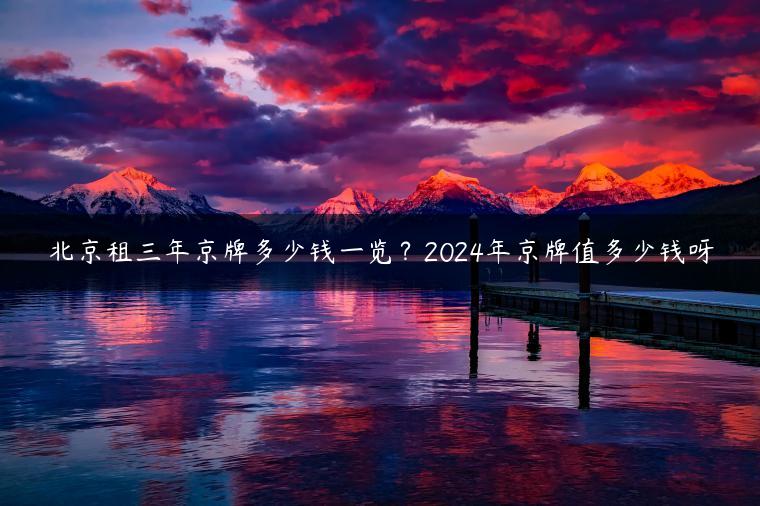 北京租三年京牌多少钱一览？2024年京牌值多少钱呀