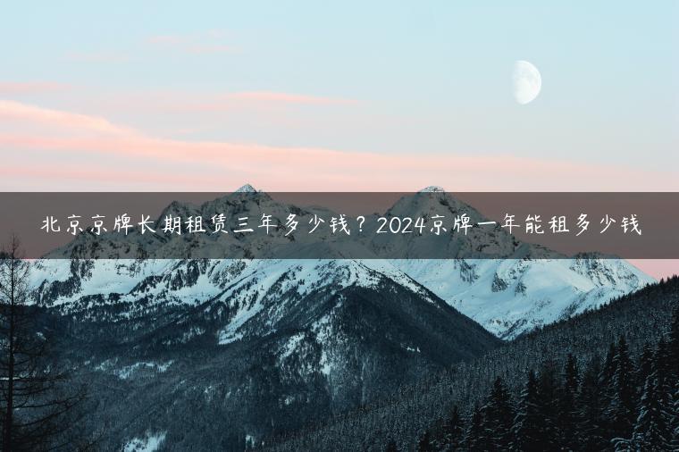 北京京牌长期租赁三年多少钱？2024京牌一年能租多少钱