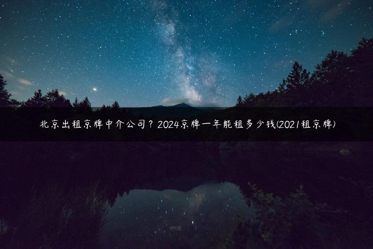 北京出租京牌中介公司？2024京牌一年能租多少钱(2021租京牌)