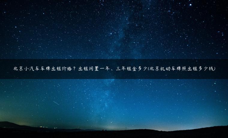 北京小汽车车牌出租价格？出租闲置一年、三年租金多少(北京机动车牌照出租多少钱)