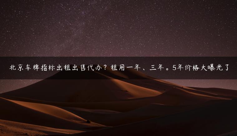 北京车牌指标出租出售代办？租用一年、三年。5年价格大曝光了