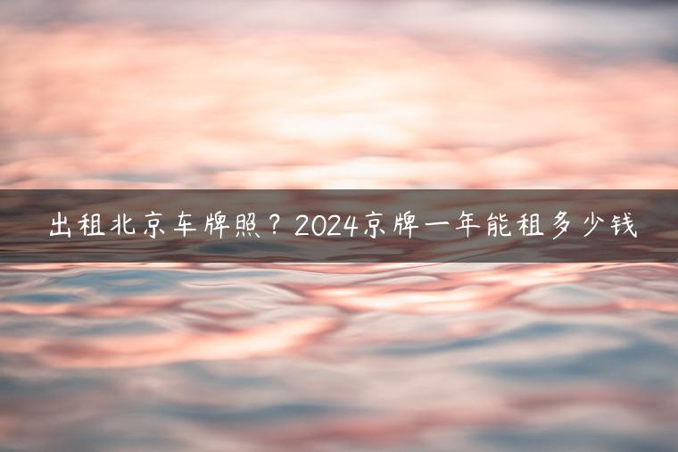 出租北京车牌照？2024京牌一年能租多少钱