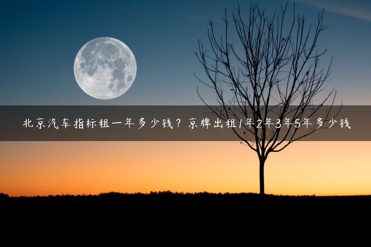 北京汽车指标租一年多少钱？京牌出租1年2年3年5年多少钱