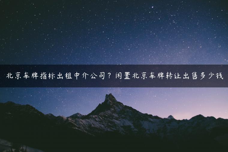 北京车牌指标出租中介公司？闲置北京车牌转让出售多少钱