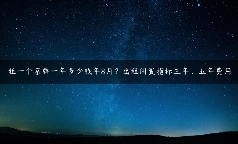 租一个京牌一年多少钱年8月？出租闲置指标三年、五年费用