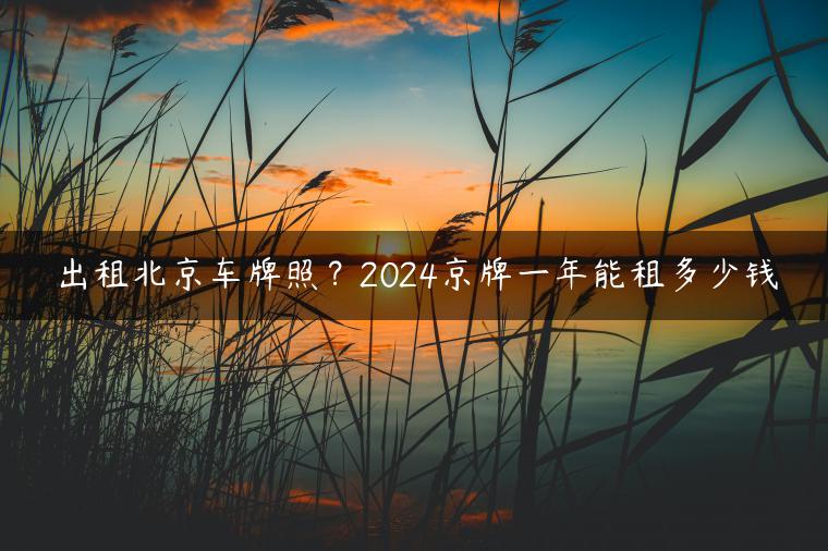 出租北京车牌照？2024京牌一年能租多少钱