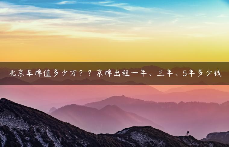 北京车牌值多少万？？京牌出租一年、三年、5年多少钱