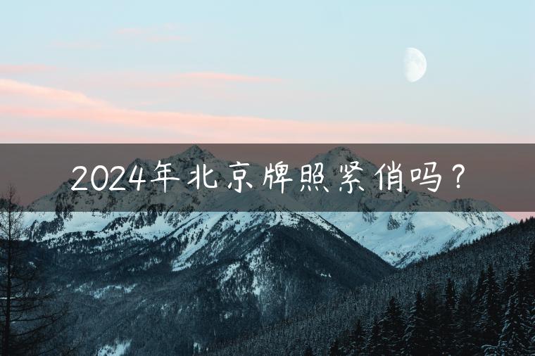 2024年北京牌照紧俏吗？