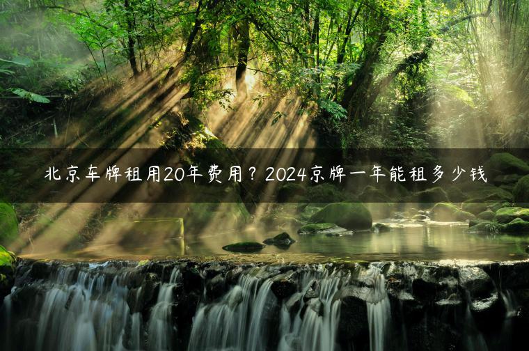 北京车牌租用20年费用？2024京牌一年能租多少钱