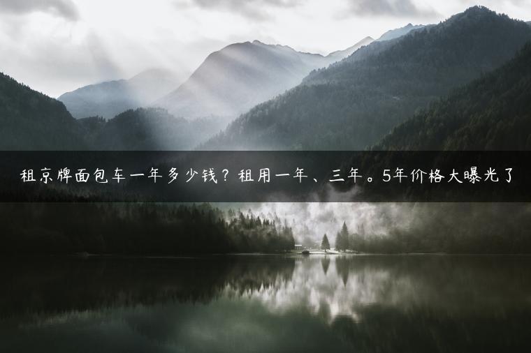 租京牌面包车一年多少钱？租用一年、三年。5年价格大曝光了