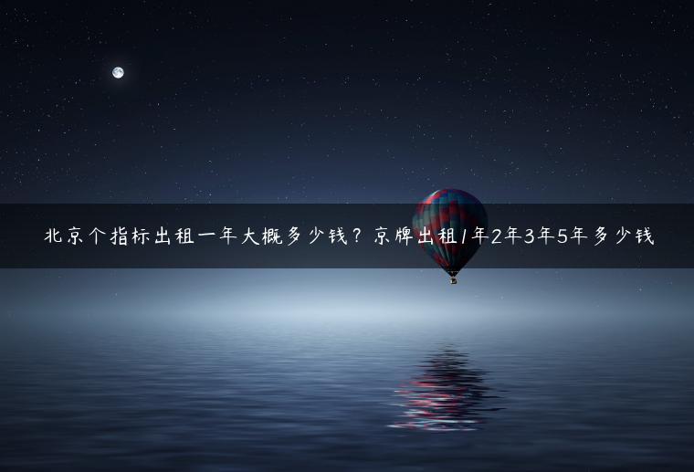 北京个指标出租一年大概多少钱？京牌出租1年2年3年5年多少钱