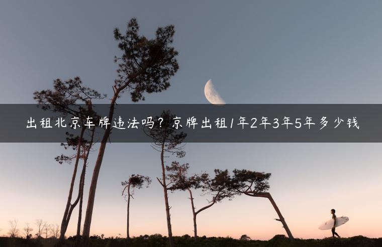 出租北京车牌违法吗？京牌出租1年2年3年5年多少钱