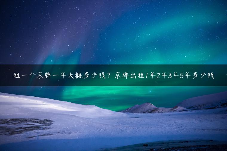 租一个京牌一年大概多少钱？京牌出租1年2年3年5年多少钱