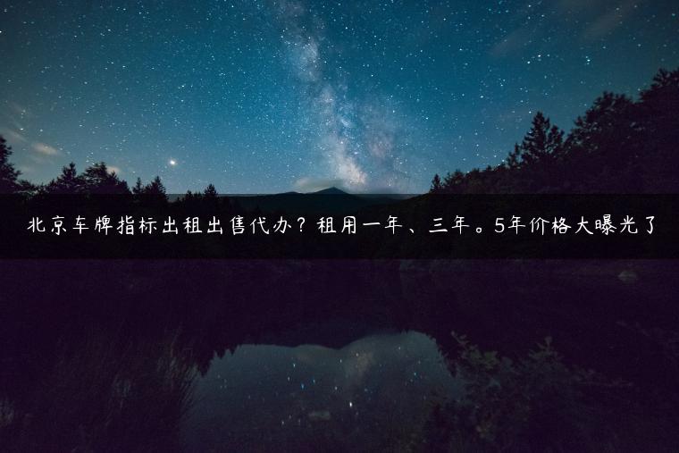 北京车牌指标出租出售代办？租用一年、三年。5年价格大曝光了