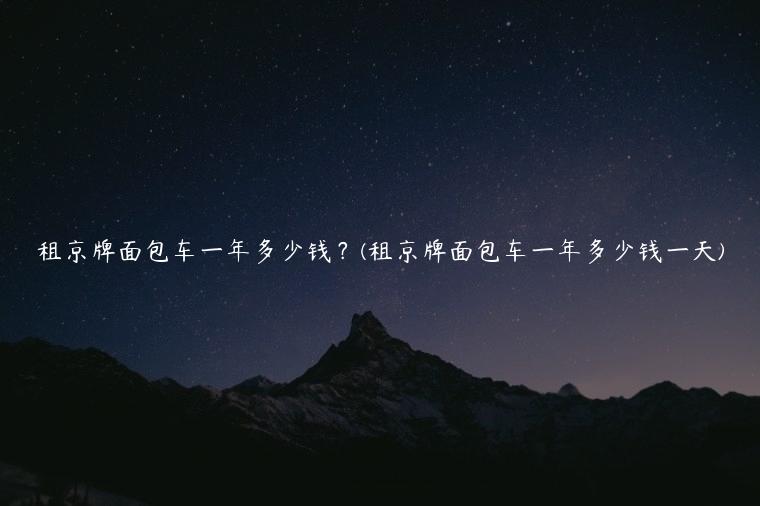 租京牌面包车一年多少钱？(租京牌面包车一年多少钱一天)