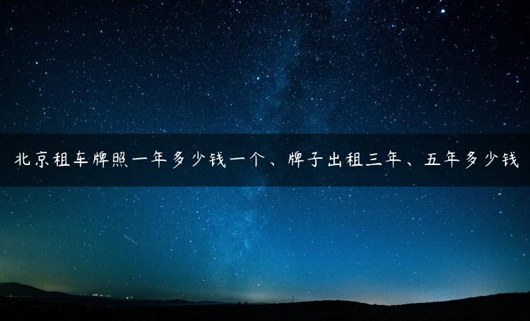 北京租车牌照一年多少钱一个、牌子出租三年、五年多少钱