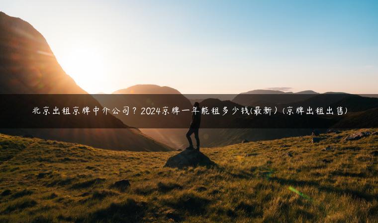 北京出租京牌中介公司？2024京牌一年能租多少钱(最新）(京牌出租出售)