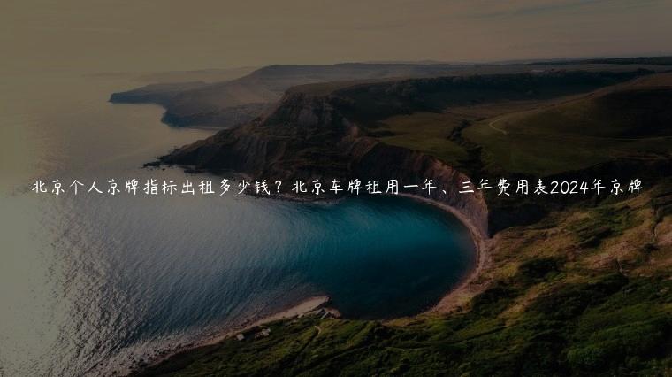 北京个人京牌指标出租多少钱？北京车牌租用一年、三年费用表2024年京牌