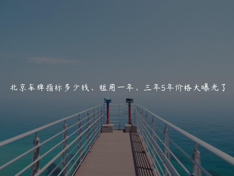 北京车牌指标多少钱、租用一年、三年5年价格大曝光了