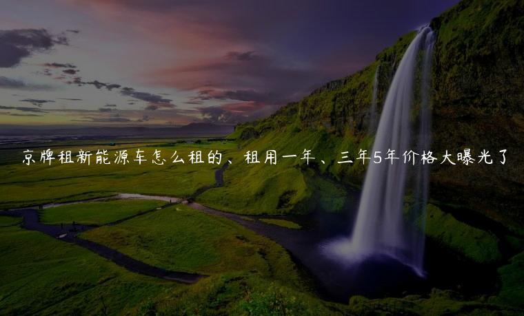 京牌租新能源车怎么租的、租用一年、三年5年价格大曝光了