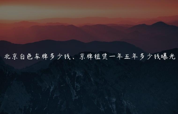 北京白色车牌多少钱、京牌租赁一年五年多少钱曝光