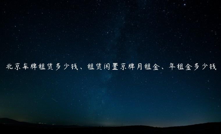 北京车牌租赁多少钱、租赁闲置京牌月租金、年租金多少钱