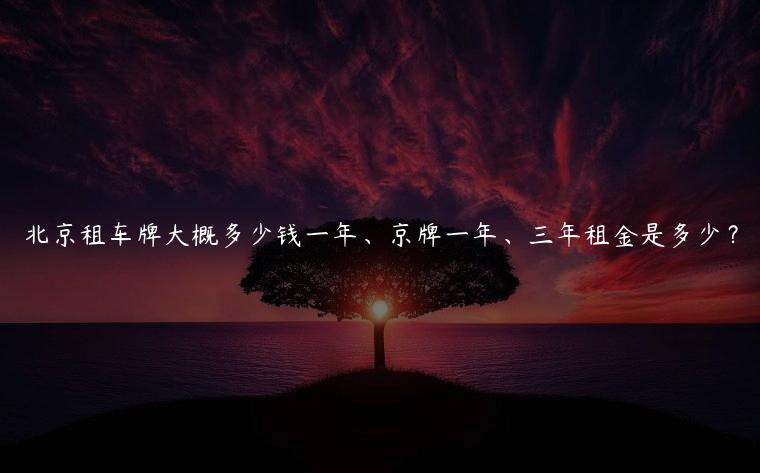 北京租车牌大概多少钱一年、京牌一年、三年租金是多少？