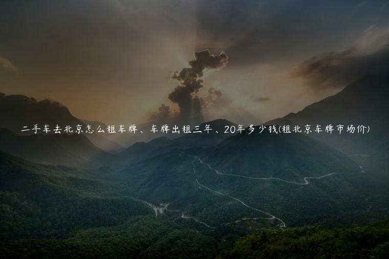 二手车去北京怎么租车牌、车牌出租三年、20年多少钱(租北京车牌市场价)