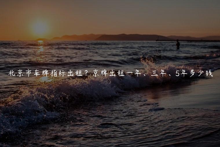 北京市车牌指标出租？京牌出租一年、三年、5年多少钱