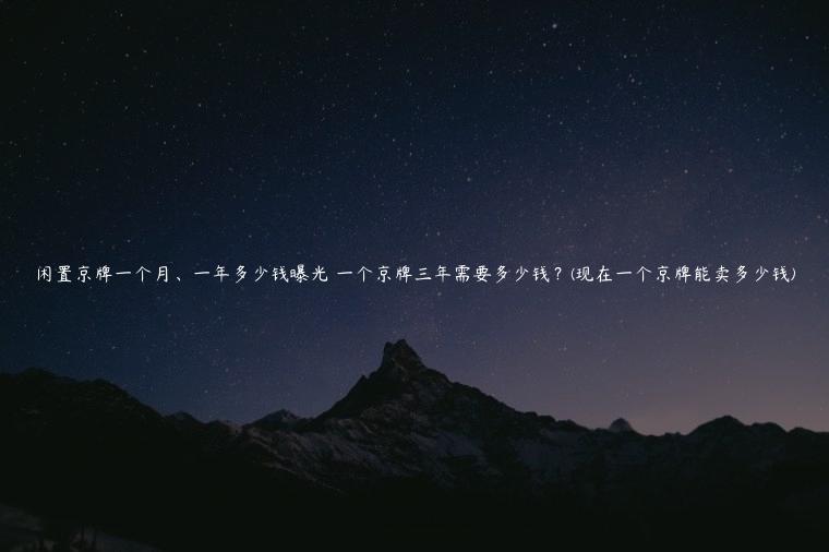 闲置京牌一个月、一年多少钱曝光 一个京牌三年需要多少钱？(现在一个京牌能卖多少钱)