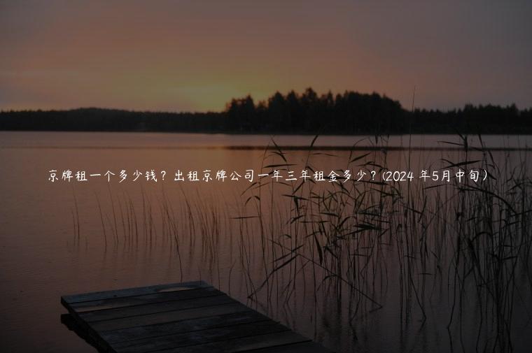 京牌租一个多少钱？出租京牌公司一年三年租金多少？(2024 年5月中旬）