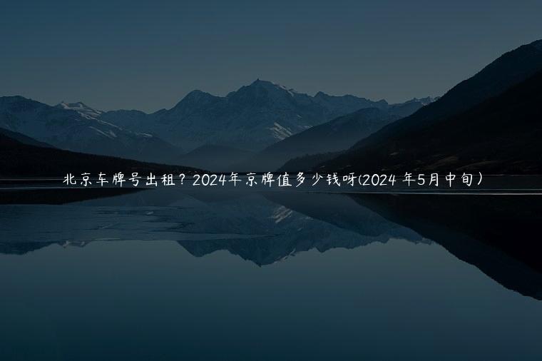 北京车牌号出租？2024年京牌值多少钱呀(2024 年5月中旬）