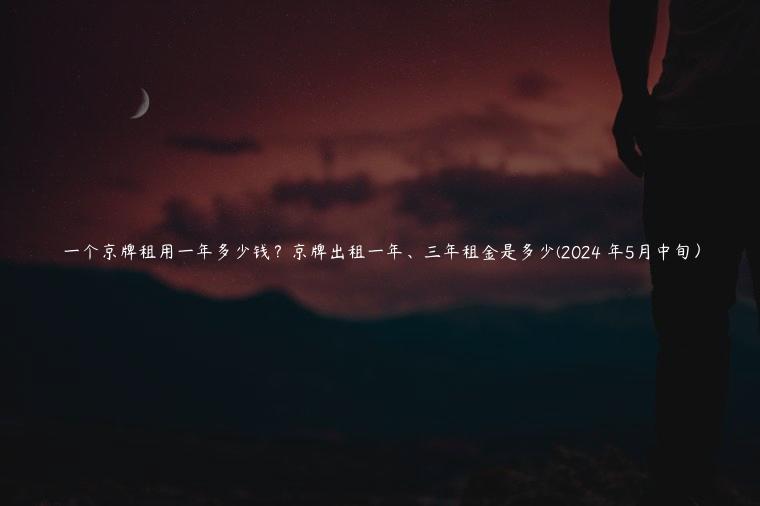 一个京牌租用一年多少钱？京牌出租一年、三年租金是多少(2024 年5月中旬）