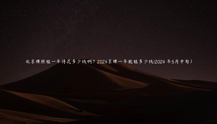 北京牌照租一年得花多少钱啊？2024京牌一年能租多少钱(2024 年5月中旬）