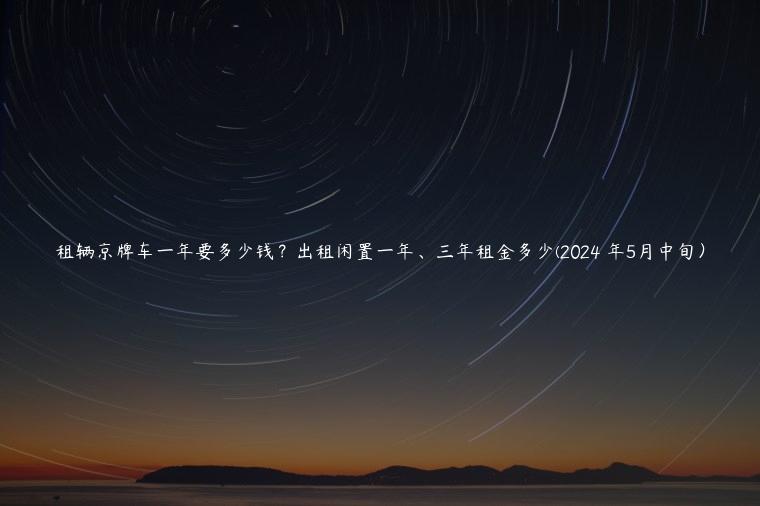 租辆京牌车一年要多少钱？出租闲置一年、三年租金多少(2024 年5月中旬）