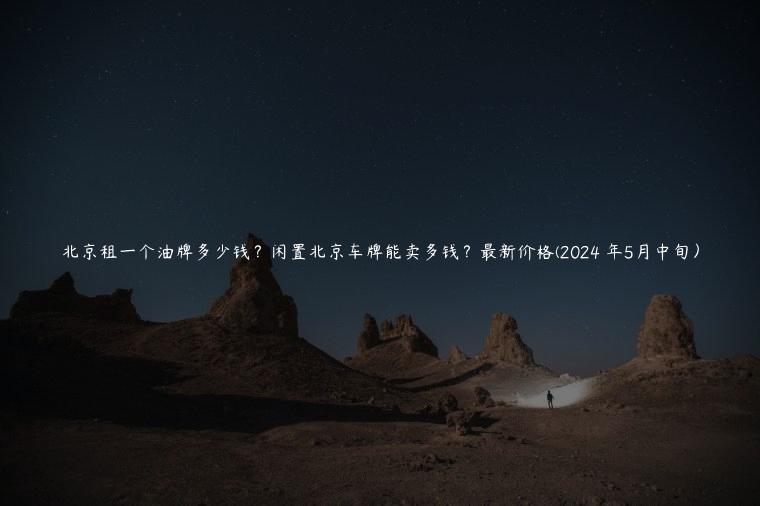 北京租一个油牌多少钱？闲置北京车牌能卖多钱？最新价格(2024 年5月中旬）