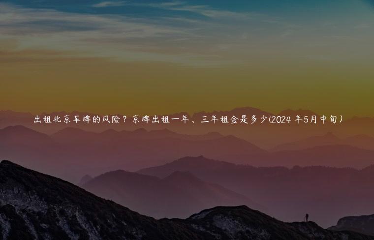 出租北京车牌的风险？京牌出租一年、三年租金是多少(2024 年5月中旬）