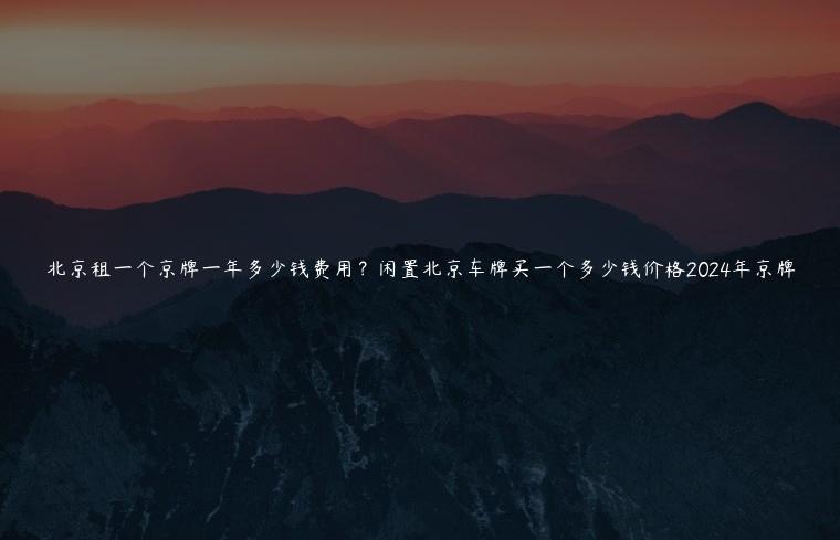 北京租一个京牌一年多少钱费用？闲置北京车牌买一个多少钱价格2024年京牌