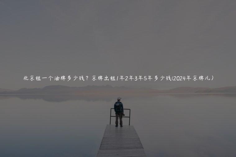 北京租一个油牌多少钱？京牌出租1年2年3年5年多少钱(2024年京牌儿）