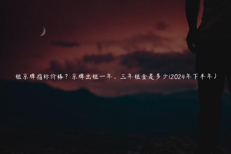 租京牌指标价格？京牌出租一年、三年租金是多少(2024年下半年）