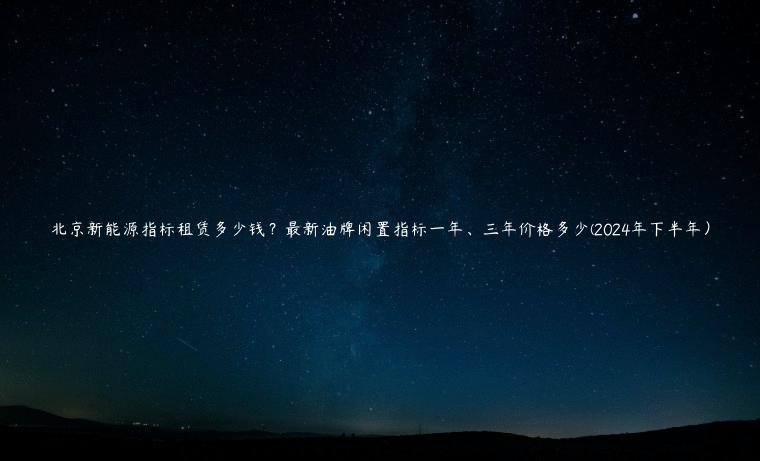 北京新能源指标租赁多少钱？最新油牌闲置指标一年、三年价格多少(2024年下半年）