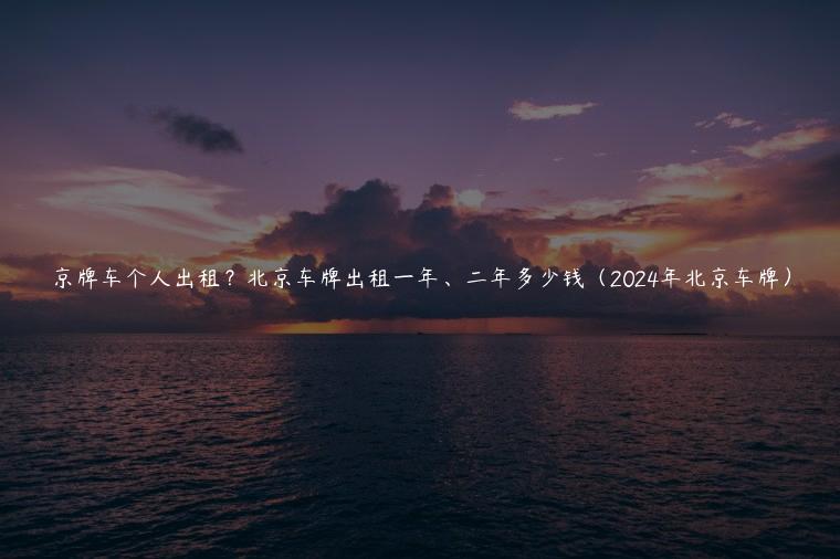 京牌车个人出租？北京车牌出租一年、二年多少钱（2024年北京车牌）