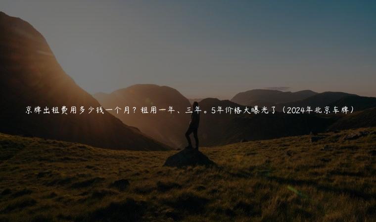 京牌出租费用多少钱一个月？租用一年、三年。5年价格大曝光了（2024年北京车牌）