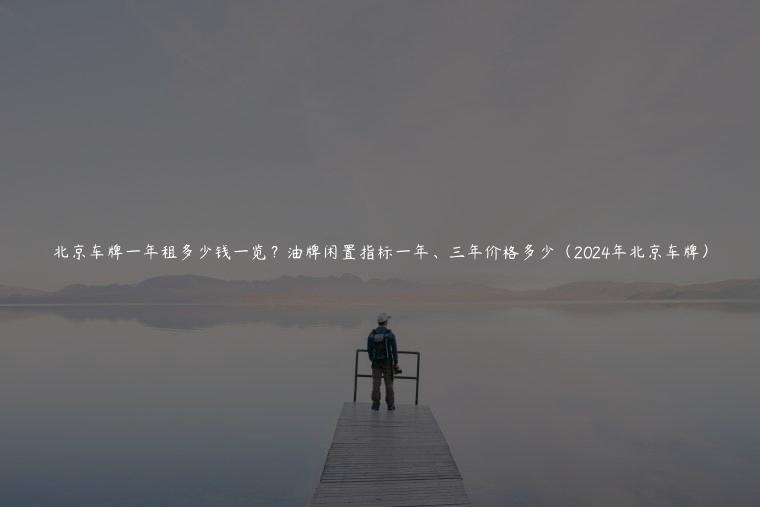 北京车牌一年租多少钱一览？油牌闲置指标一年、三年价格多少（2024年北京车牌）