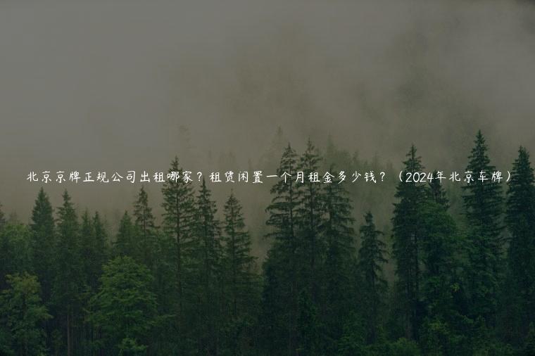 北京京牌正规公司出租哪家？租赁闲置一个月租金多少钱？（2024年北京车牌）