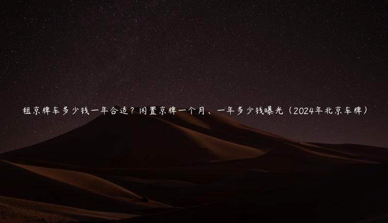 租京牌车多少钱一年合适？闲置京牌一个月、一年多少钱曝光（2024年北京车牌）