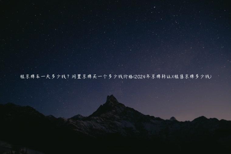 租京牌车一天多少钱？闲置京牌买一个多少钱价格(2024年京牌转让)(租售京牌多少钱)