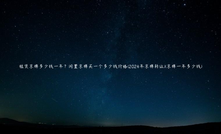 租赁京牌多少钱一年？闲置京牌买一个多少钱价格(2024年京牌转让)(京牌一年多少钱)